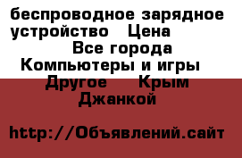 беспроводное зарядное устройство › Цена ­ 2 190 - Все города Компьютеры и игры » Другое   . Крым,Джанкой